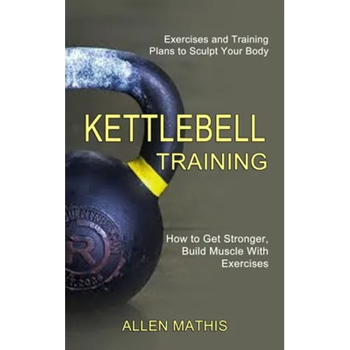 Kettlebell Training: Exercises and Training Plans to Sculpt Your Body (How to Get Stronger, Build Muscle With Exercises) - Paperback
