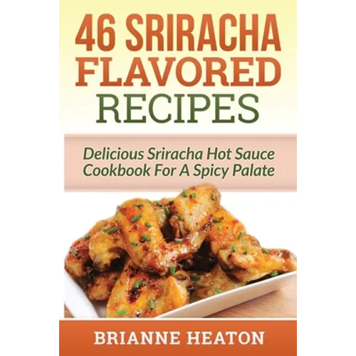 46 Sriracha Flavored Recipes: Delicious Sriracha Hot Sauce Cookbook For A Spicy Palate - Paperback