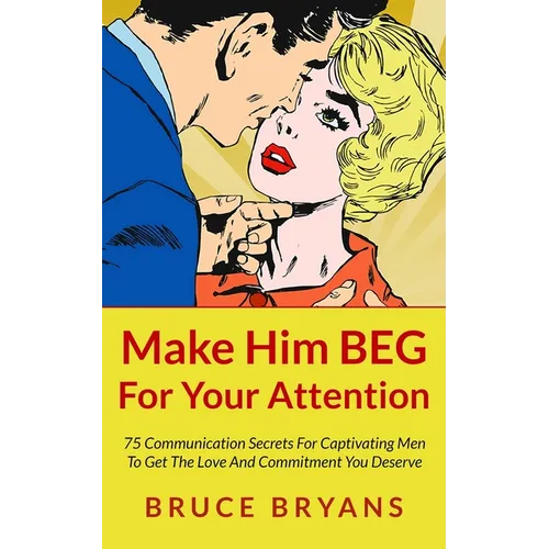 Make Him BEG For Your Attention: 75 Communication Secrets For Captivating Men To Get The Love And Commitment You Deserve - Paperback