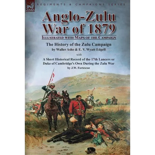 Anglo-Zulu War of 1879: Illustrated with Maps of the Campaign-The History of the Zulu Campaign by Waller Ashe and E. V. Wyatt Edgell with a Short Hist - Hardcover