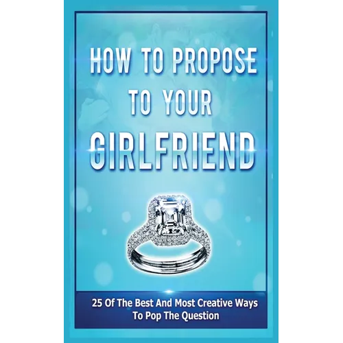 How To Propose To Your Girlfriend: 25 Of The Best And Most Creative Ways To Pop The Question - Paperback