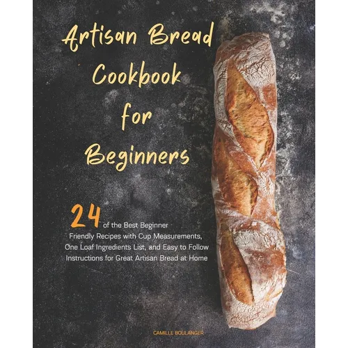 Artisan Bread Cookbook for Beginners: 24 of the Best Beginner-Friendly Recipes with Cup Measurements, One Loaf Ingredients List, and Easy-to-Follow In - Paperback