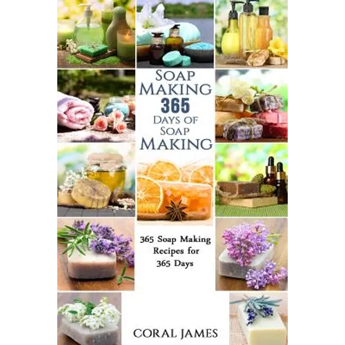 Soap Making: 365 Days of Soap Making: 365 Soap Making Recipes for 365 Days: Soap Making Recipes for 365 Days - Paperback