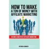 How to Make a Ton of Money with Affiliate Marketing: Become A Master At Affiliate Marketing - Paperback