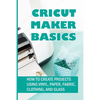 Cricut Maker Basics: How To Create Projects Using Vinyl, Paper, Fabric, Clothing, And Glass: How To Use Design Space - Paperback