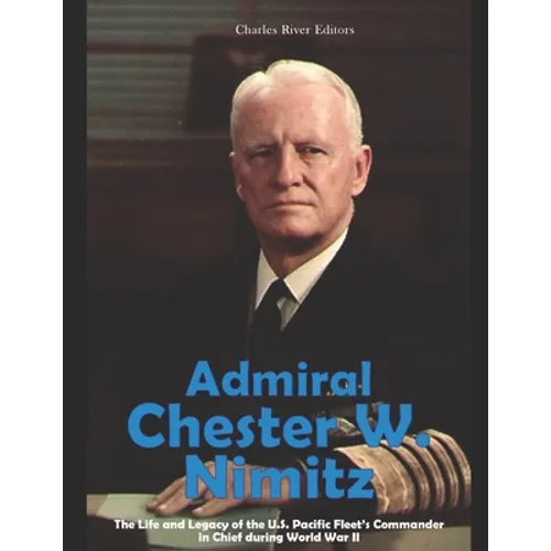 Admiral Chester W. Nimitz: The Life and Legacy of the U.S. Pacific Fleet's Commander in Chief during World War II - Paperback