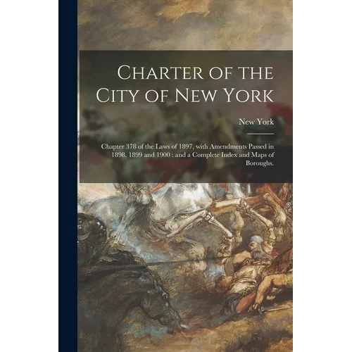 Charter of the City of New York: Chapter 378 of the Laws of 1897, With Amendments Passed in 1898, 1899 and 1900: and a Complete Index and Maps of Boro - Paperback