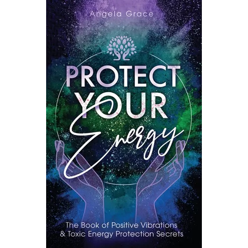 Protect Your Energy: The Book of Positive Vibrations & Toxic Energy Protection Secrets - Hardcover
