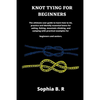 Knot Tying for Beginners: The ultimate user guide to learn how to tie and identify essential knots for sailing, fishing, climbing, and camping w - Paperback