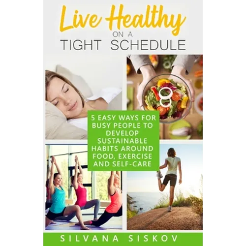 Live Healthy on a Tight Schedule: 5 Easy Ways for Busy People to Develop Sustainable Habits Around Food, Exercise and Self-Care - Paperback