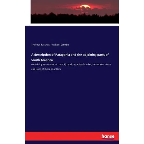 A description of Patagonia and the adjoining parts of South America: containing an account of the soil, produce, animals, vales, mountains, rivers and - Paperback