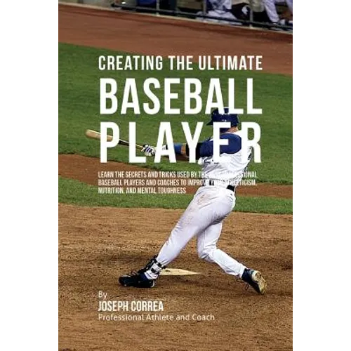 Creating the Ultimate Baseball Player: Learn the Secrets and Tricks Used by the Best Professional Baseball Players and Coaches to Improve Your Athleti - Paperback