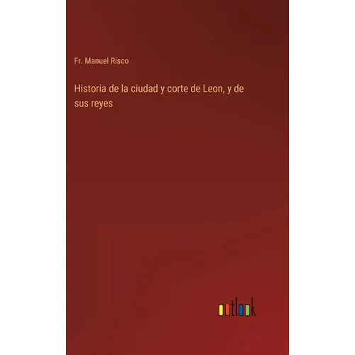 Historia de la ciudad y corte de Leon, y de sus reyes - Hardcover