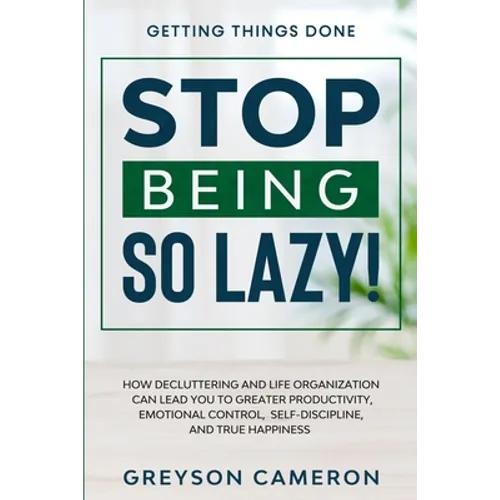 Getting Things Done: STOP BEING SO LAZY! - How Decluttering and Life Organization Can Lead You To Greater Productivity, Emotional Control, Self-Discip - Paperback