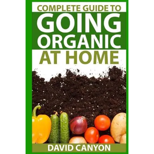 Complete Guide To Going Organic At Home: Heirloom Seeds, Seed Saving, Pest Contr: Heirloom Seeds, Seed Saving, Pest Control, Drying Herbs, Organic Rec - Paperback