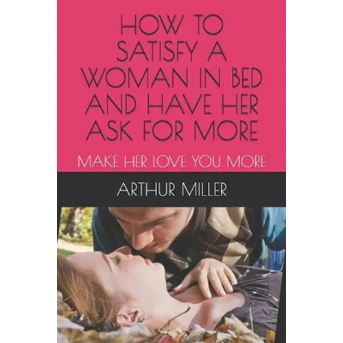 How to Satisfy a Woman in Bed and Have Her Ask for More: Make Her Love You More - Paperback