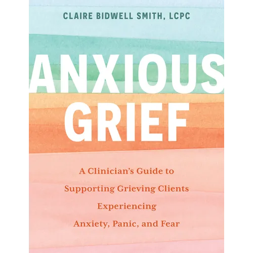 Anxious Grief: A Clinician's Guide to Supporting Grieving Clients Experiencing Anxiety, Panic, and Fear - Paperback