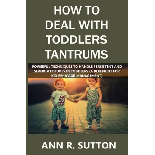 How to Deal with Toddlers Tantrums: Powerful Techniques to Handle Persistent and Severe Attitudes in Toddlers (A Blueprint for Kid Behavior Management - Paperback