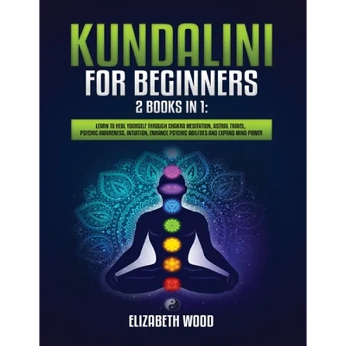 Kundalini for Beginners: 2 Books in 1: Learn to Heal Yourself through Chakra Meditation, Astral Travel, Psychic Awareness, Intuition, Enhance Psychic - Paperback