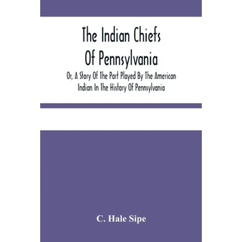 The Indian Chiefs Of Pennsylvania, Or, A Story Of The Part Played By The American Indian In The History Of Pennsylvania: Based Primarily On The Pennsy - Paperback