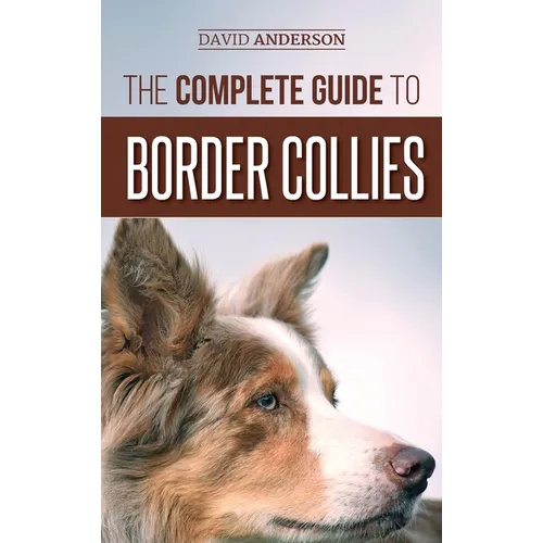 The Complete Guide to Border Collies: Training, teaching, feeding, raising, and loving your new Border Collie puppy - Hardcover
