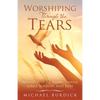 Worshiping Through the Tears: Walking with the Father Through Grief, Sorrow, and Loss - Paperback