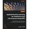 Applied Machine Learning for Healthcare and Life Sciences using AWS: Transformational AI implementations for biotech, clinical, and healthcare organiz - Paperback