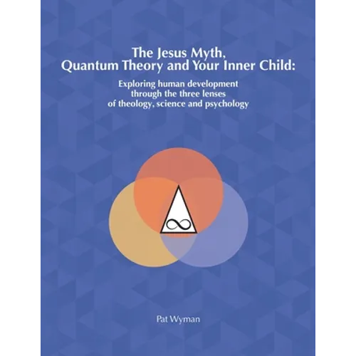 The Jesus Myth, Quantum Theory and Your Inner Child: Exploring human development through the three lenses of theology, science and psychology - Paperback