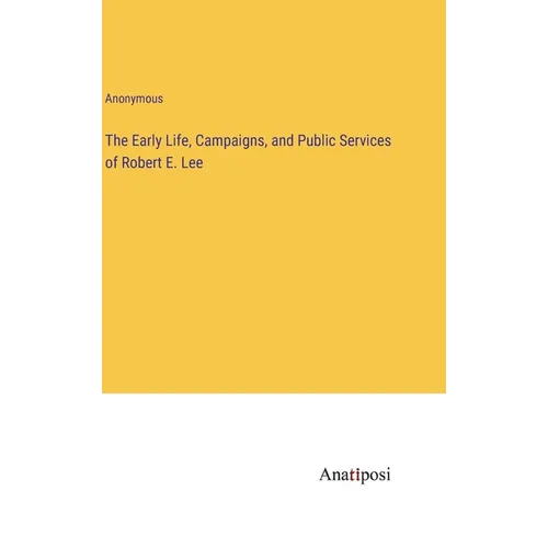 The Early Life, Campaigns, and Public Services of Robert E. Lee - Hardcover