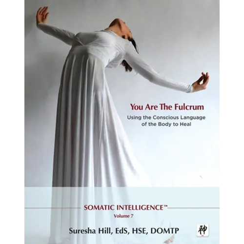 Somatic Intelligence; You Are the Fulcrum - Using the Conscious Language of the Body to Heal - Paperback