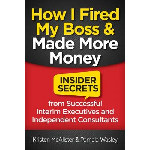How I Fired My Boss and Made More Money: Insider Secrets from Successful Interim Executives and Independent Consultants - Paperback