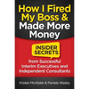 How I Fired My Boss and Made More Money: Insider Secrets from Successful Interim Executives and Independent Consultants - Paperback