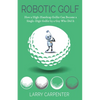 Robotic Golf: How a High-Handicap Golfer Can Become a Single-Digit Golfer by a Guy Who Did It - Paperback