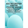 Egg Incubation for the Poultry Keeper - A Collection of Articles on the Methods and Equipment of Natural and Artificial Incubation - Paperback