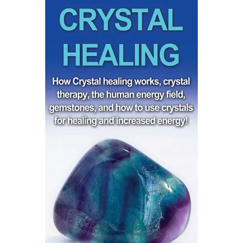 Crystal Healing: How crystal healing works, crystal therapy, the human energy field, gemstones, and how to use crystals for healing and increased ener - Hardcover