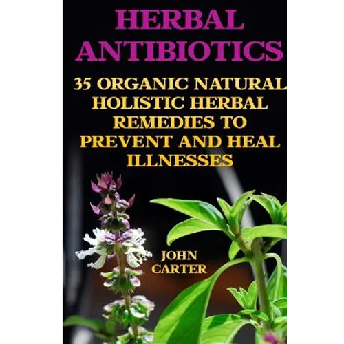Herbal Antibiotics: 35 Organic Natural Holistic Herbal Remedies to Prevent And Heal Illnesses - Paperback