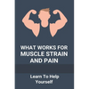 What Works For Muscle Strain And Pain: Learn To Help Yourself: Self Improvement Problems - Paperback