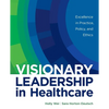 Visionary Leadership in Healthcare: Excellence in Practice, Policy, and Ethics - Paperback