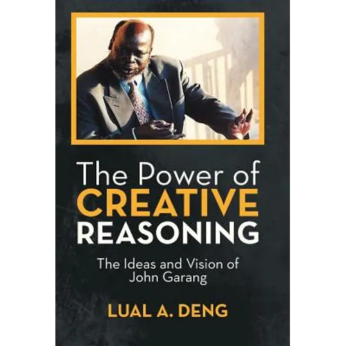 The Power of Creative Reasoning: The Ideas and Vision of John Garang - Hardcover