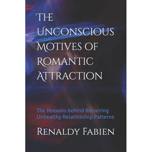 The Unconscious Motives of Romantic Attraction: The Reasons behind Recurring Unhealthy Relationship Patterns - Paperback