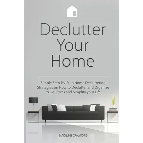 Declutter Your Home: Simple Step-by-Step Home Decluttering Strategies on How to Declutter and Organize to De-Stress and Simplify Your Life - Paperback