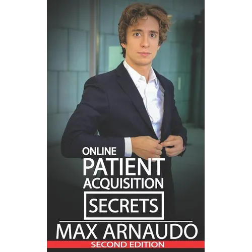 Online Patient Acquisition Secrets: How to Double Your Patients Online - Including How We Generated Millions of $ in Treatments Sold for Our Clients: - Paperback