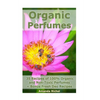 Organic Perfumes: 35 Recipes of 100% Organic and Non-Toxic Perfumes + Bonus Fresh Deo Recipes: (Aromatherapy, Essential Oils, Homemade Perfume) - Paperback