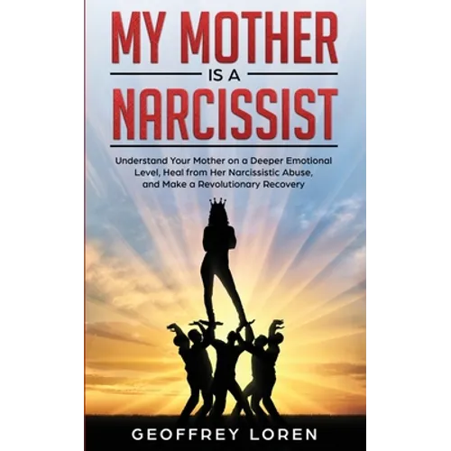My Mother Is a Narcissist: Understand Your Mother on a Deeper Emotional Level, Heal from Her Narcissistic Abuse, and Make a Revolutionary Recover - Paperback