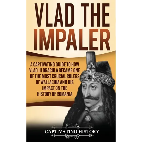 Vlad the Impaler: A Captivating Guide to How Vlad III Dracula Became One of the Most Crucial Rulers of Wallachia and His Impact on the History of Roma - Hardcover
