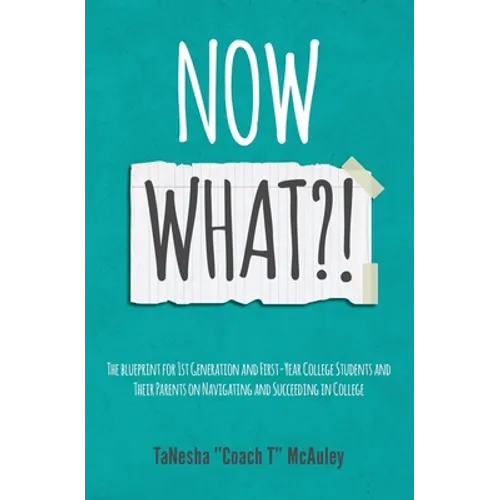 Now What?!: The Blueprint for 1st Generation and First-Year College Students and Their Parents On Navigating and Succeeding In College - Paperback
