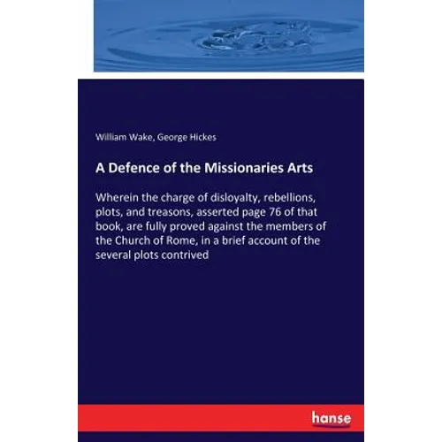 A Defence of the Missionaries Arts: Wherein the charge of disloyalty, rebellions, plots, and treasons, asserted page 76 of that book, are fully proved - Paperback