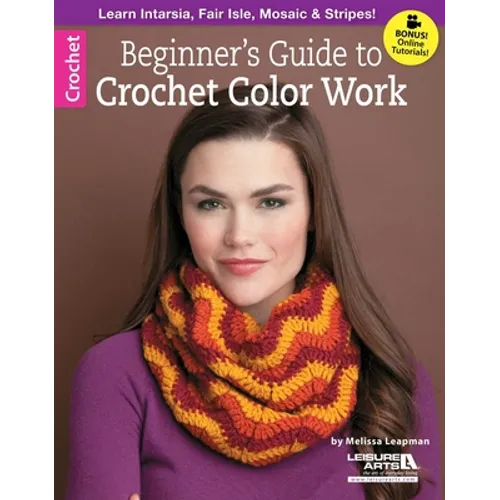Beginner's Guide to Crochet Color Work: Learn Intarsia, Fair Isle, Mosaic & Stripes!; Bonus! Online Tutorials! - Paperback