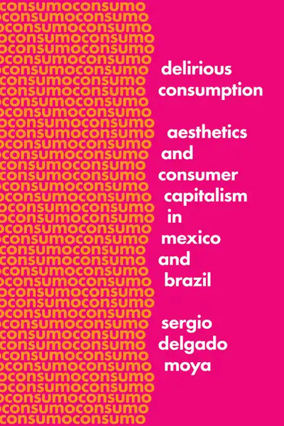 Delirious Consumption: Aesthetics and Consumer Capitalism in Mexico and Brazil - Hardcover