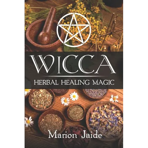 Wicca: Herbal Healing Magic: A Wiccan Beginner's Practical Guide to Casting Healing Magic with Herbs - Paperback